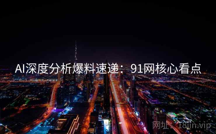 AI深度分析爆料速递:91网核心看点
