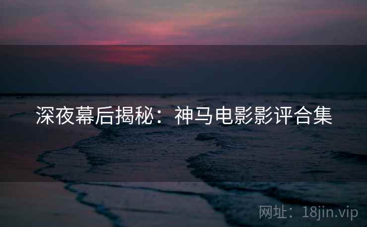 深夜幕后揭秘：神马电影影评合集