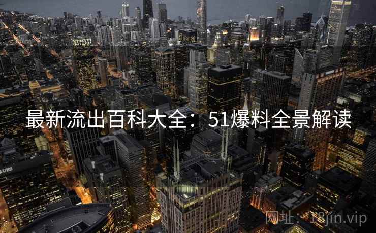 最新流出百科大全：51爆料全景解读