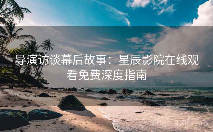 导演访谈幕后故事：星辰影院在线观看免费深度指南