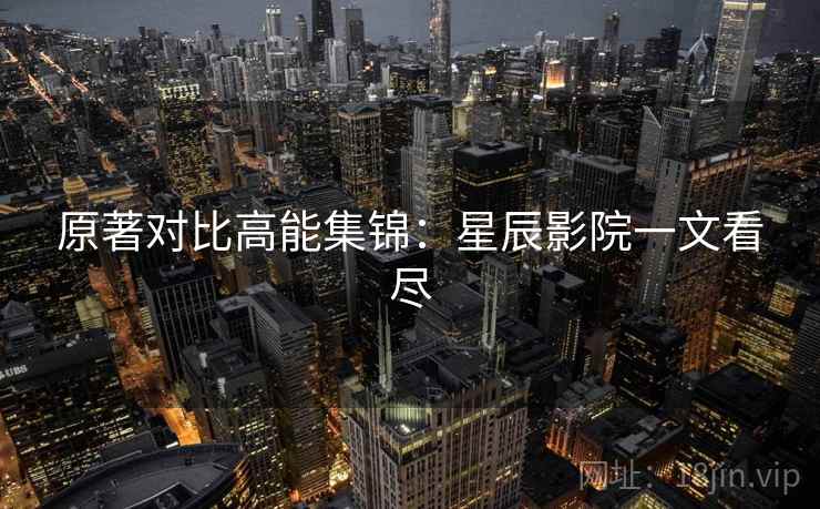 原著对比高能集锦：星辰影院一文看尽