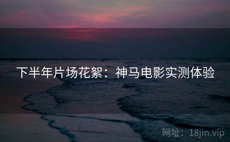 下半年片场花絮：神马电影实测体验