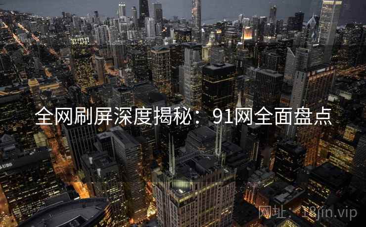 全网刷屏深度揭秘：91网全面盘点