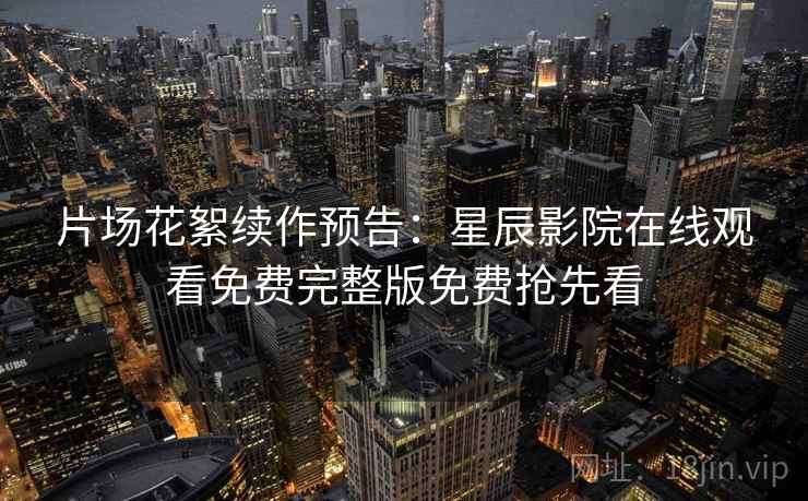 片场花絮续作预告：星辰影院在线观看免费完整版免费抢先看