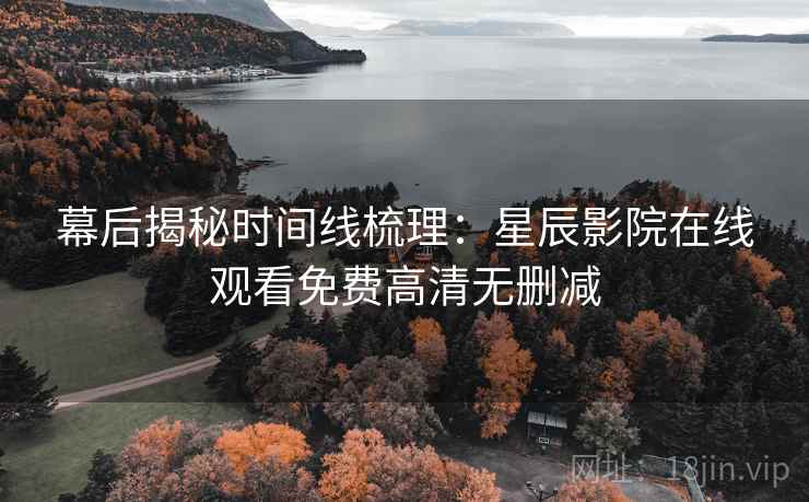 幕后揭秘时间线梳理：星辰影院在线观看免费高清无删减