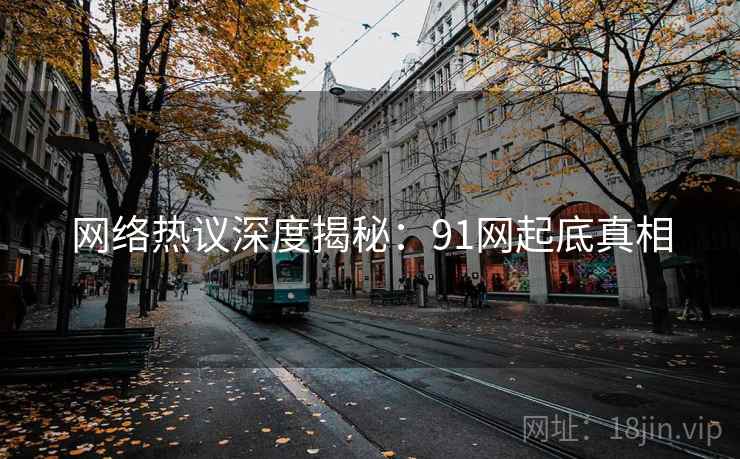 网络热议深度揭秘：91网起底真相