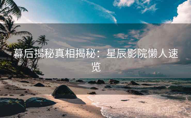 幕后揭秘真相揭秘：星辰影院懒人速览