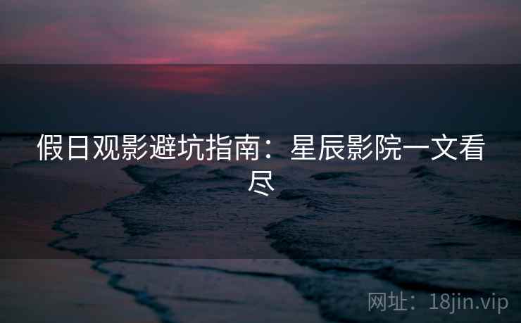 假日观影避坑指南：星辰影院一文看尽