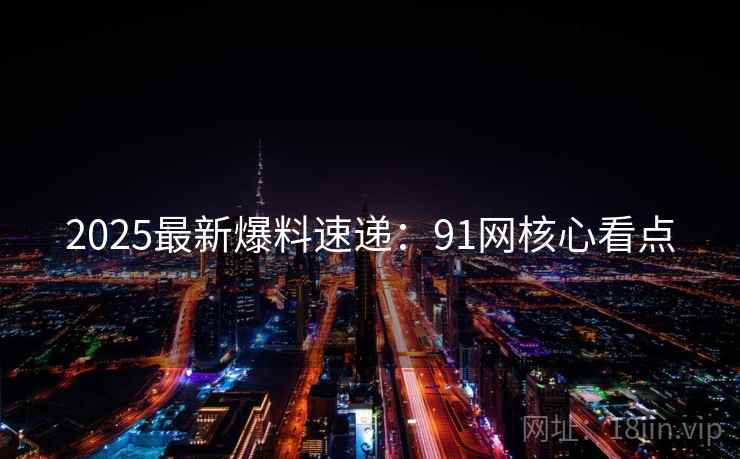 2025最新爆料速递：91网核心看点