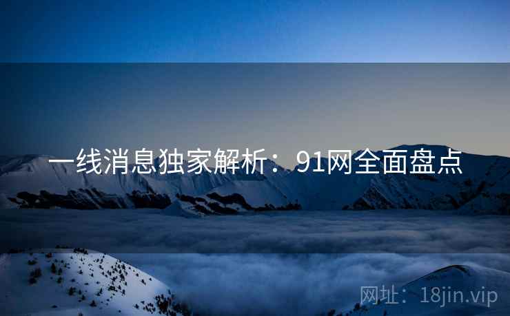 详细阅读:一线消息独家解析:91网全面盘点 一线消息独家解析:91网全面盘点