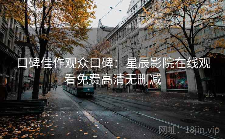 口碑佳作观众口碑：星辰影院在线观看免费高清无删减
