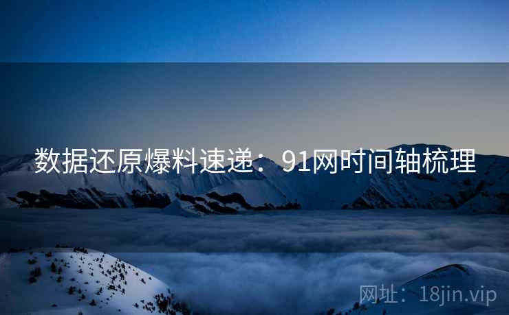 数据还原爆料速递:91网时间轴梳理